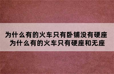 为什么有的火车只有卧铺没有硬座 为什么有的火车只有硬座和无座